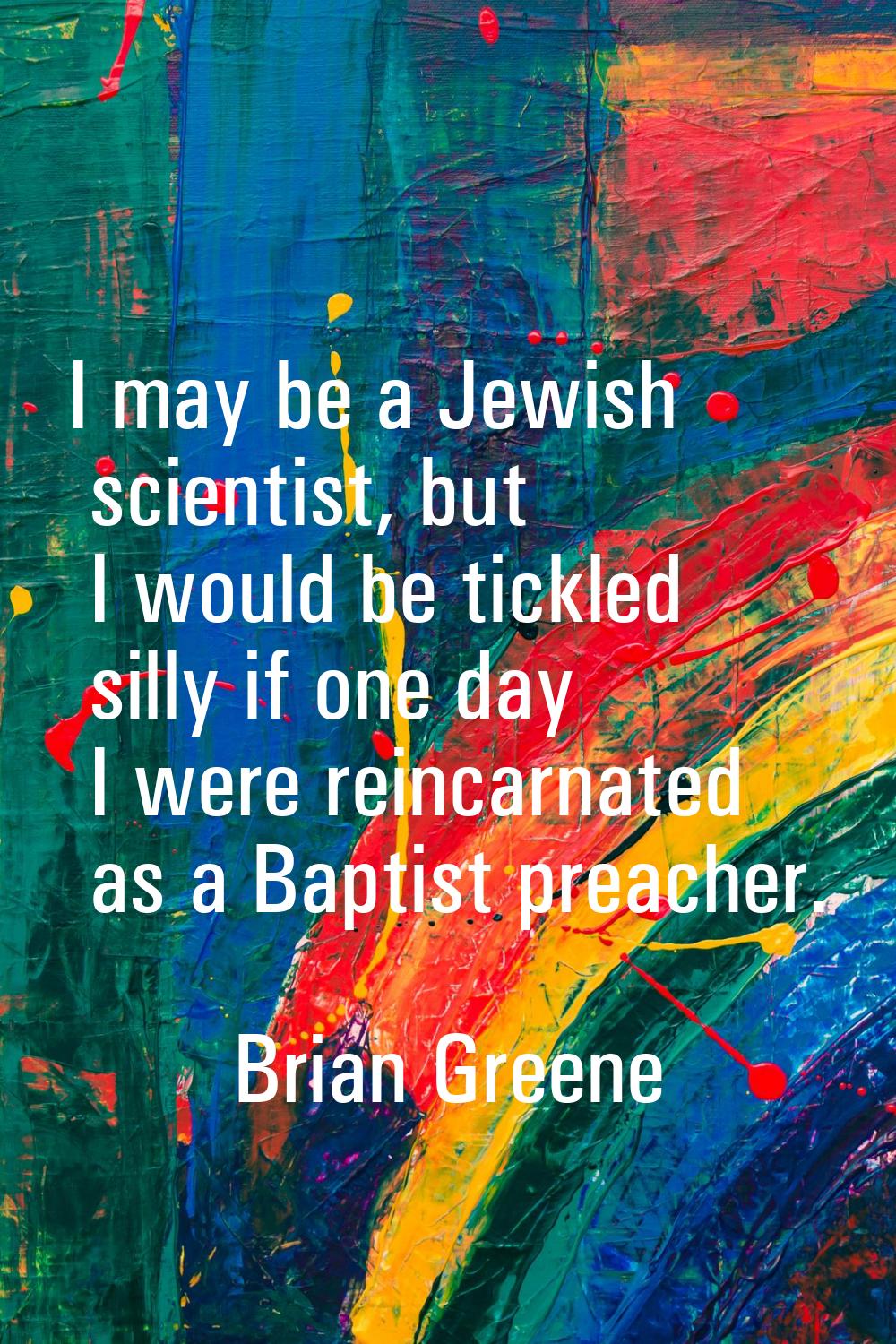 I may be a Jewish scientist, but I would be tickled silly if one day I were reincarnated as a Bapti