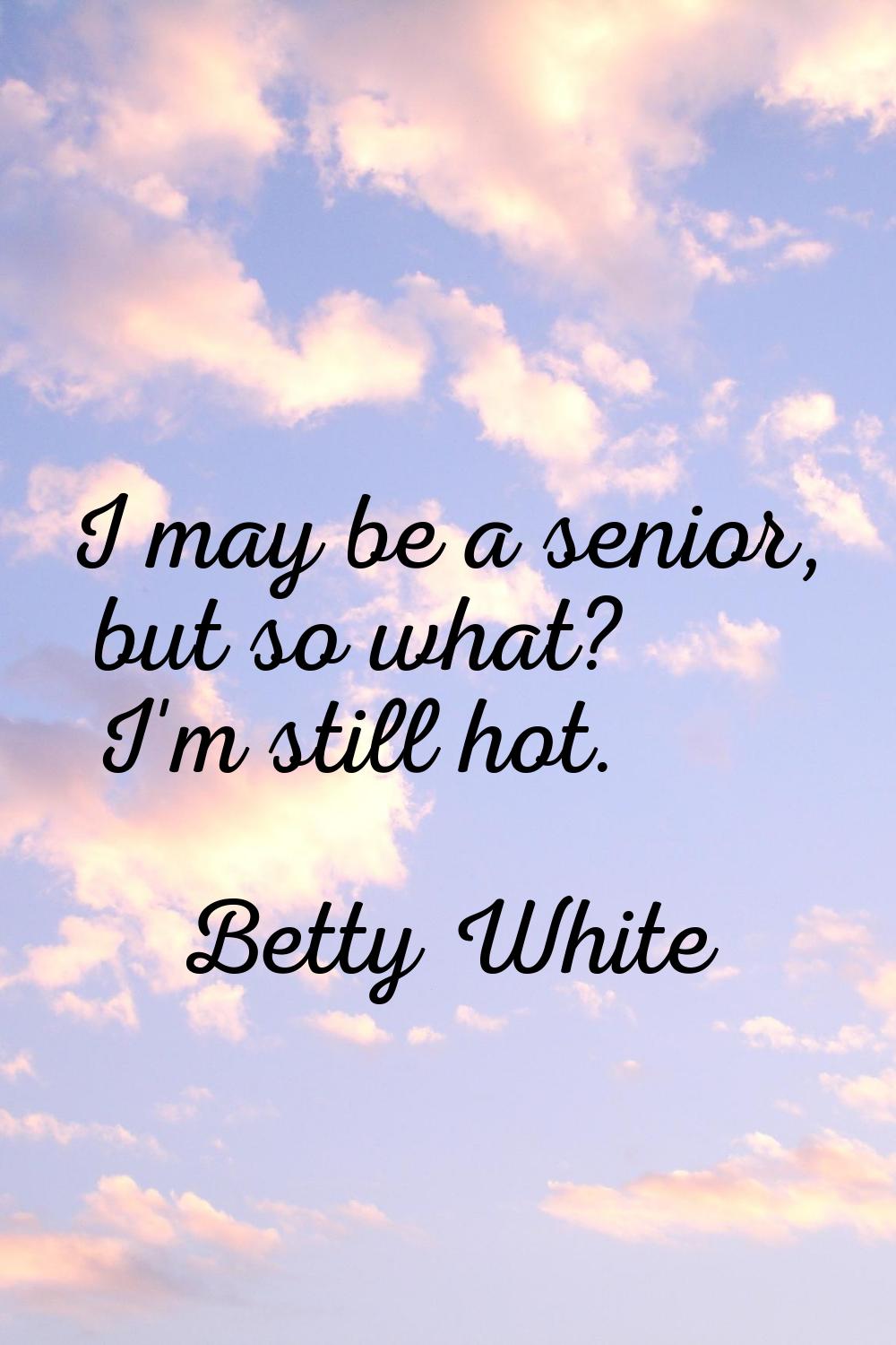 I may be a senior, but so what? I'm still hot.
