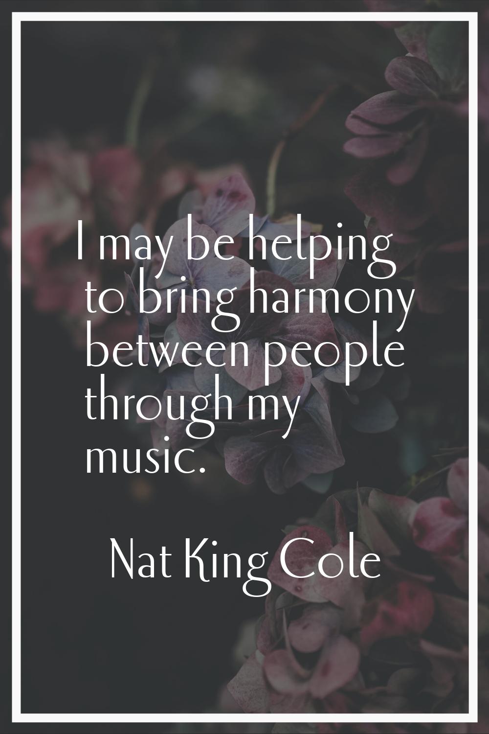 I may be helping to bring harmony between people through my music.