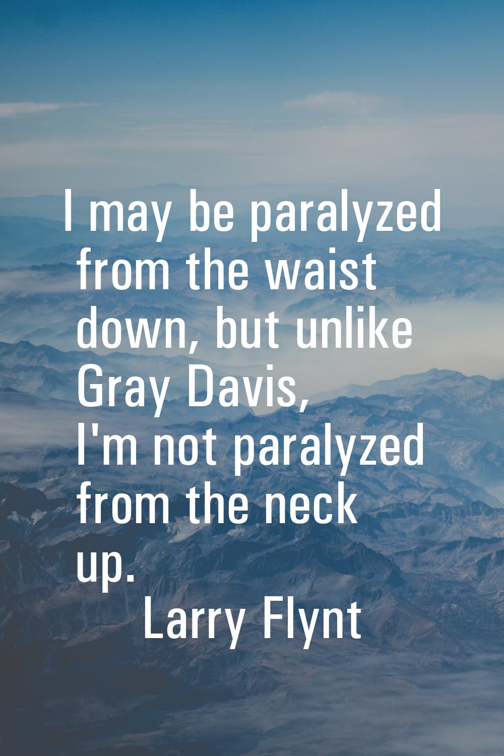 I may be paralyzed from the waist down, but unlike Gray Davis, I'm not paralyzed from the neck up.
