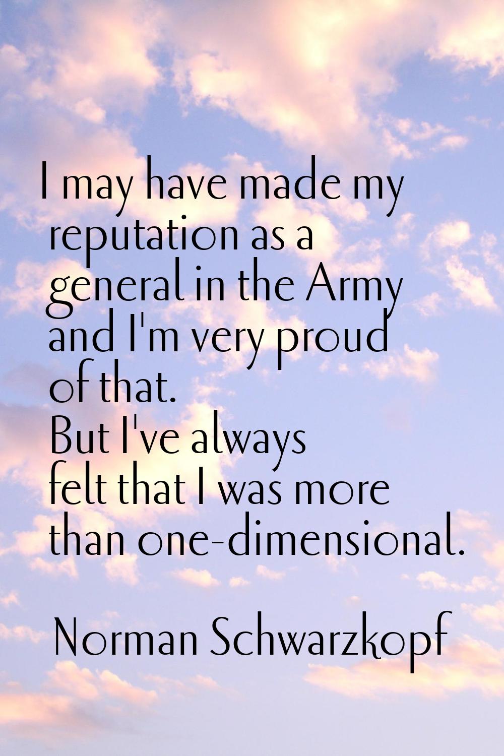 I may have made my reputation as a general in the Army and I'm very proud of that. But I've always 