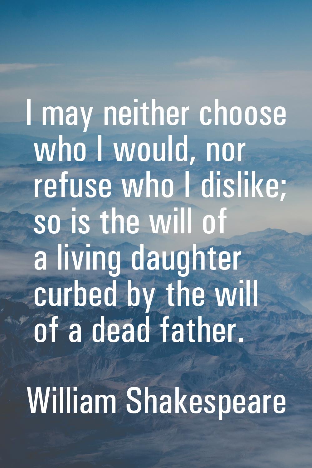 I may neither choose who I would, nor refuse who I dislike; so is the will of a living daughter cur