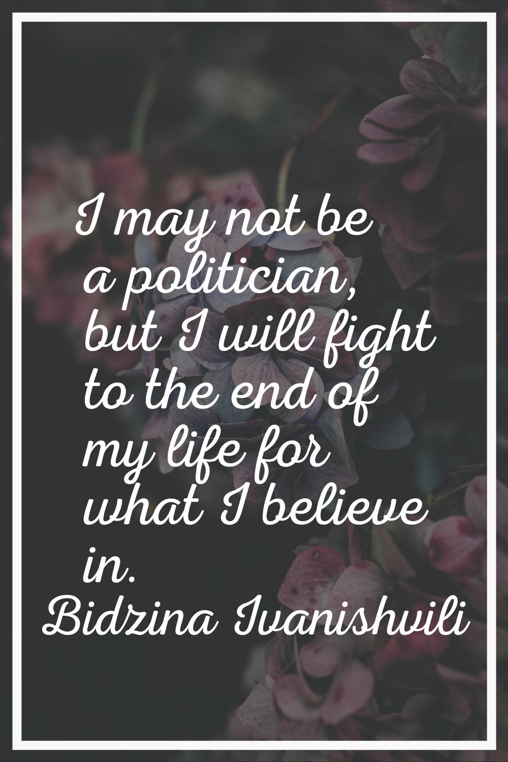 I may not be a politician, but I will fight to the end of my life for what I believe in.