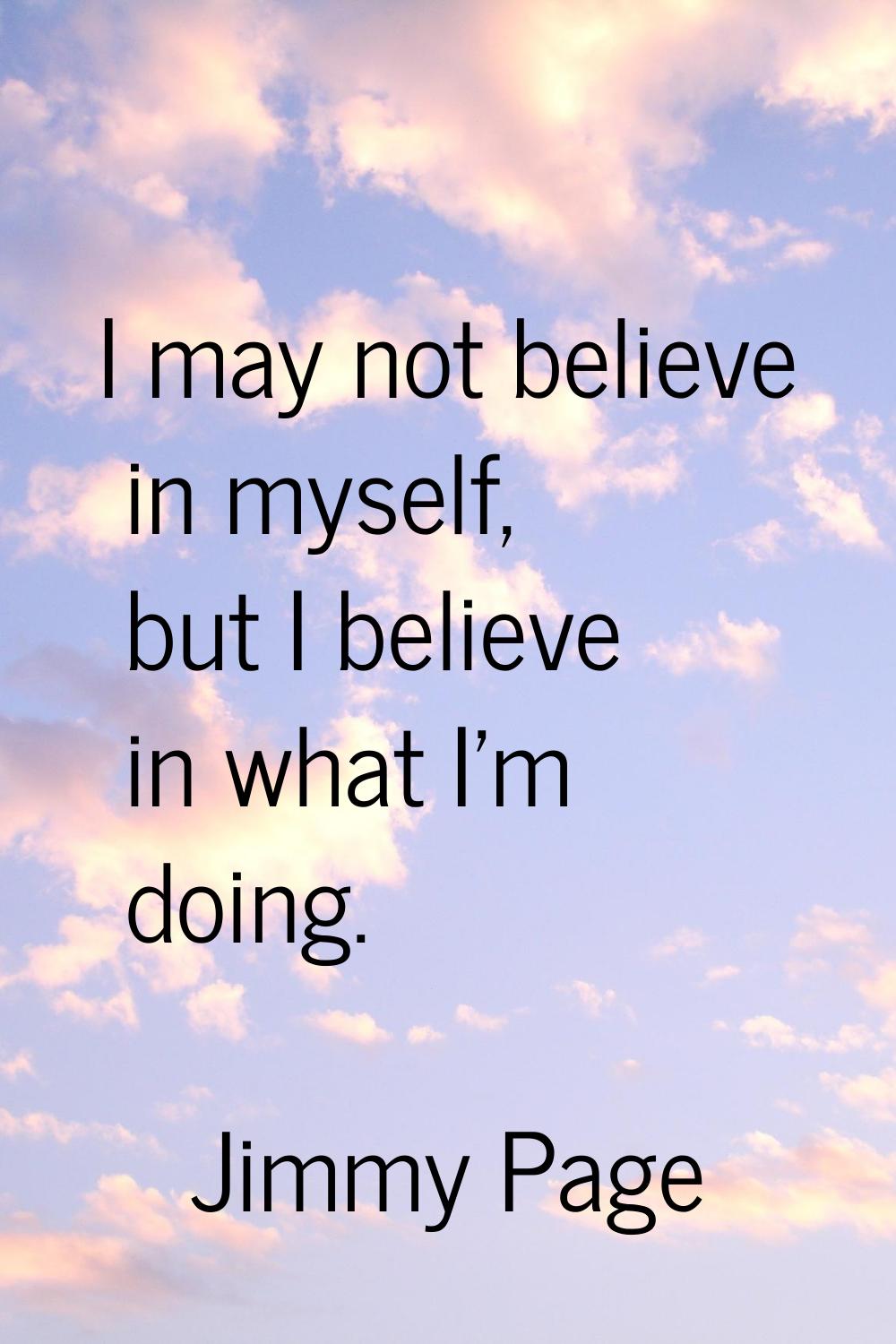 I may not believe in myself, but I believe in what I'm doing.