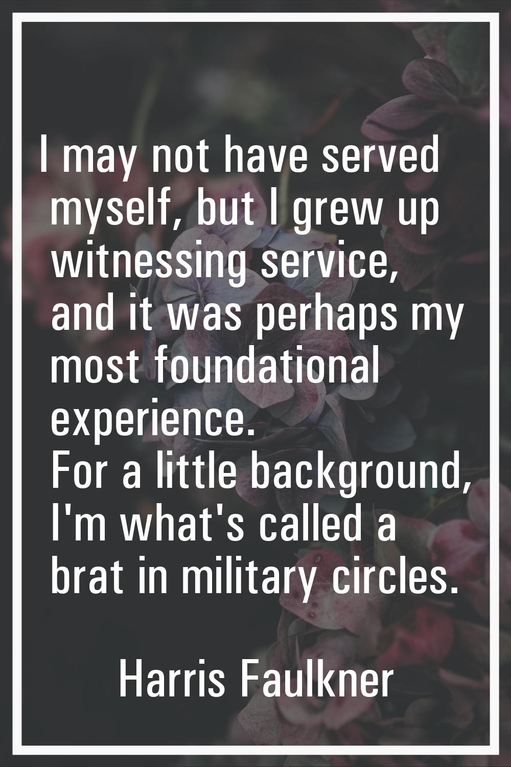 I may not have served myself, but I grew up witnessing service, and it was perhaps my most foundati
