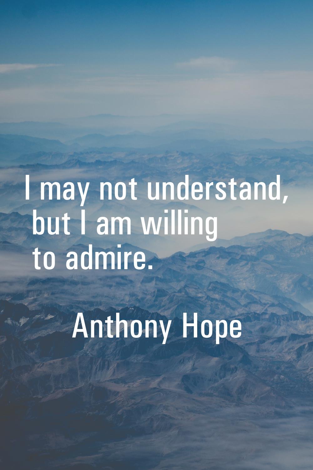 I may not understand, but I am willing to admire.