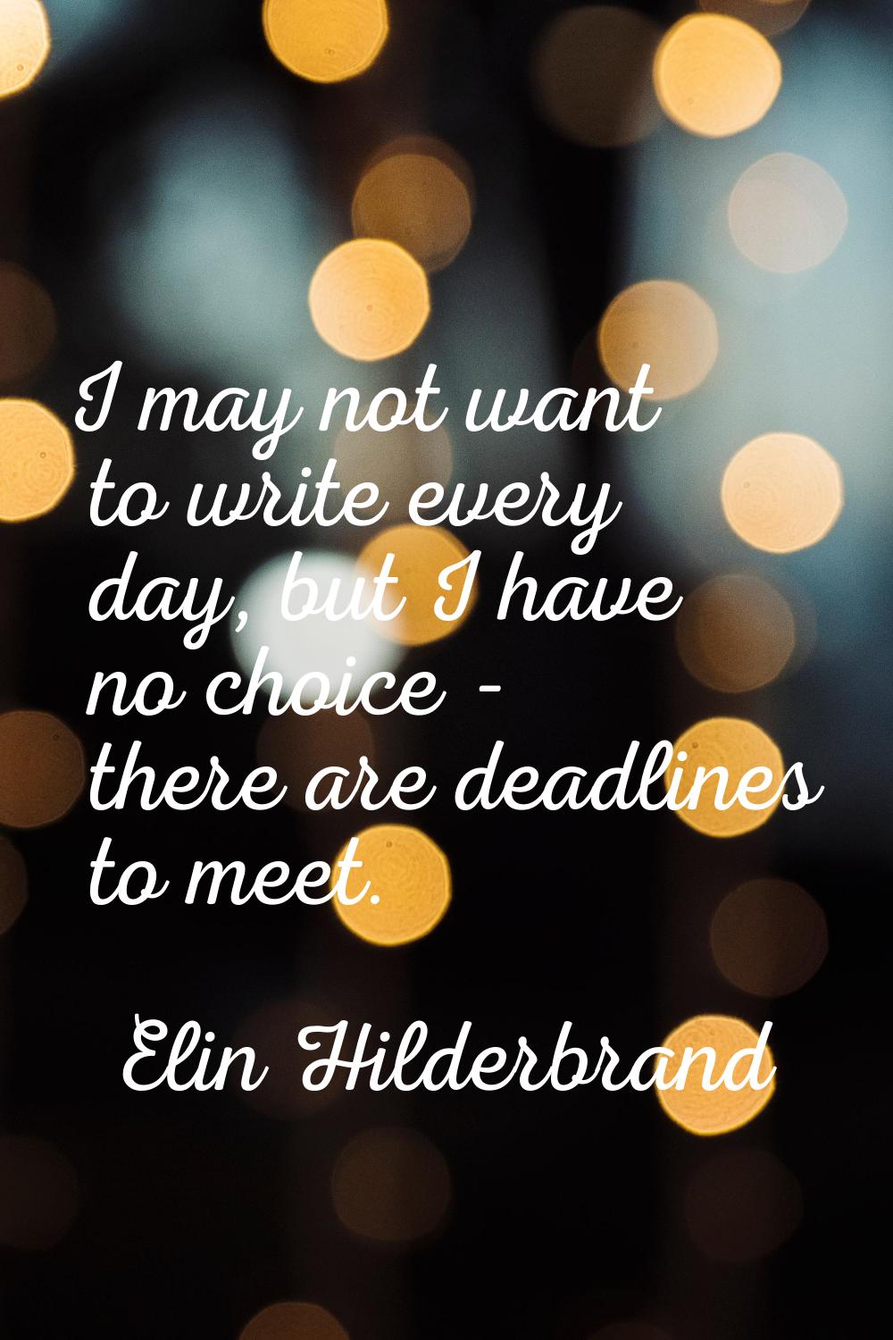 I may not want to write every day, but I have no choice - there are deadlines to meet.