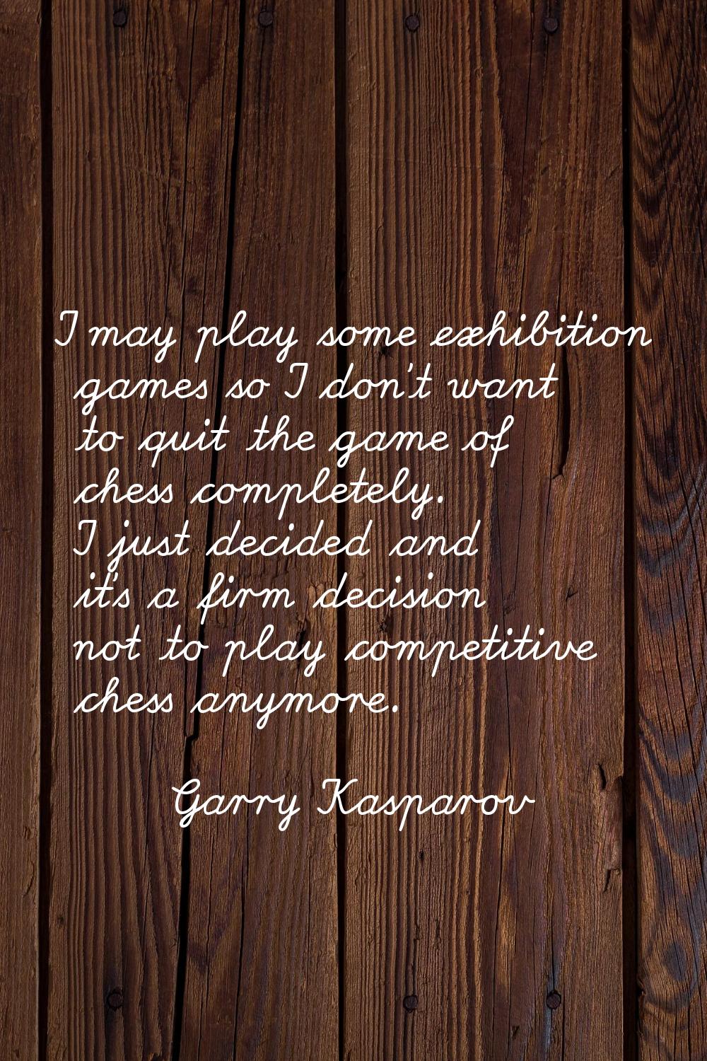 I may play some exhibition games so I don't want to quit the game of chess completely. I just decid