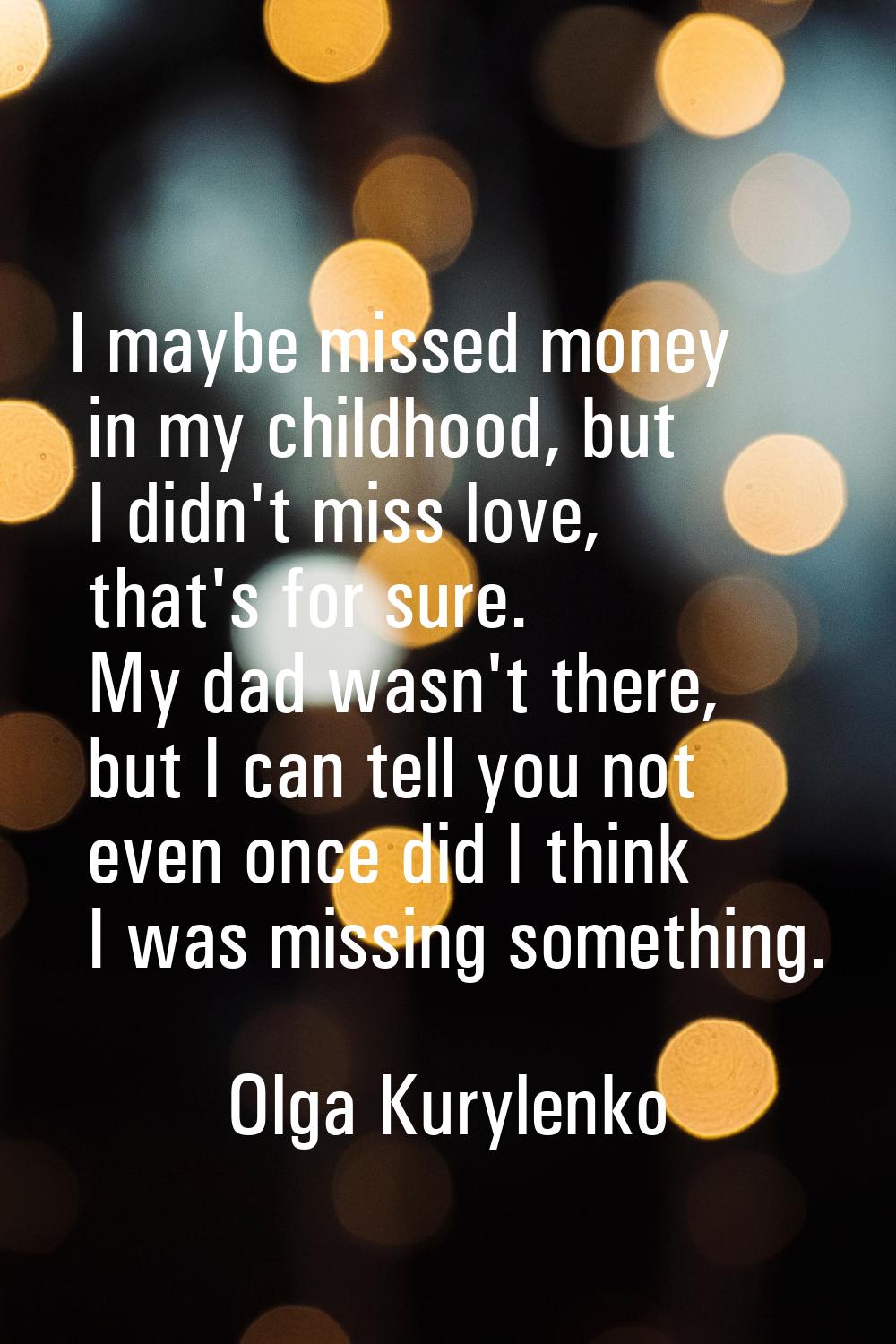 I maybe missed money in my childhood, but I didn't miss love, that's for sure. My dad wasn't there,