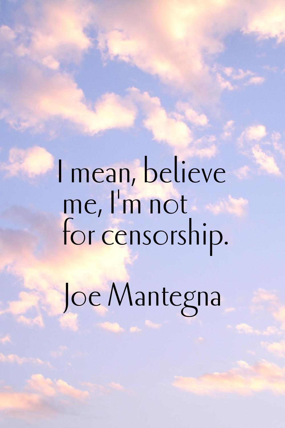 I mean, believe me, I'm not for censorship.