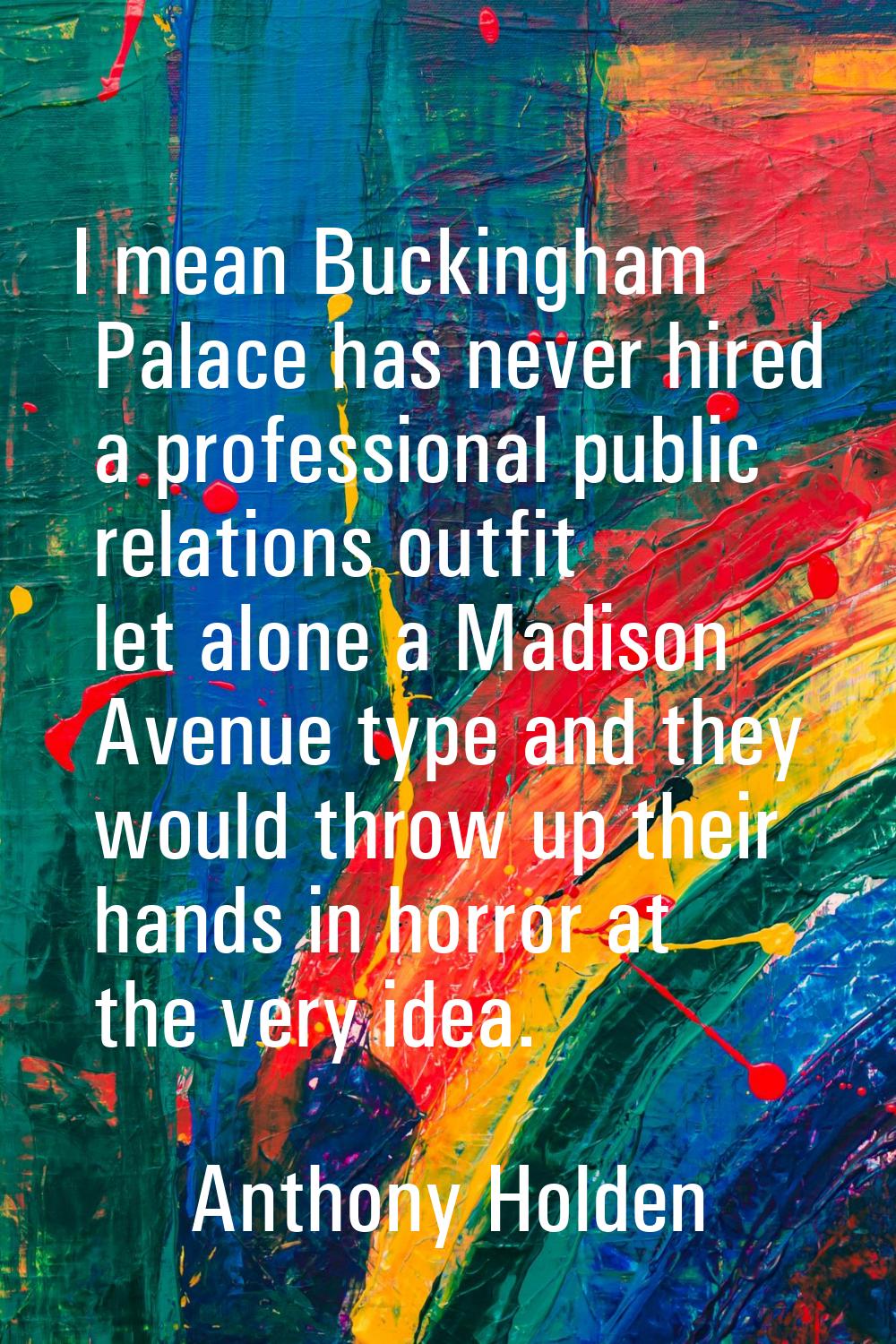 I mean Buckingham Palace has never hired a professional public relations outfit let alone a Madison