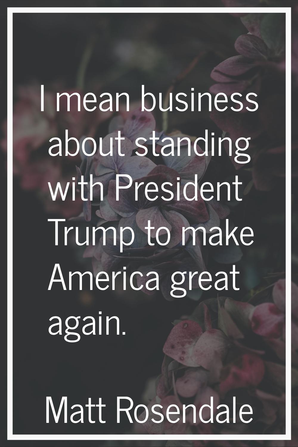 I mean business about standing with President Trump to make America great again.