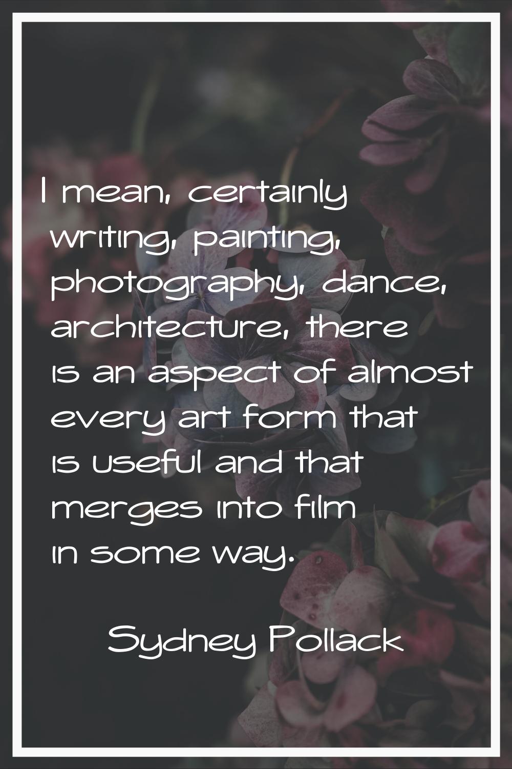 I mean, certainly writing, painting, photography, dance, architecture, there is an aspect of almost