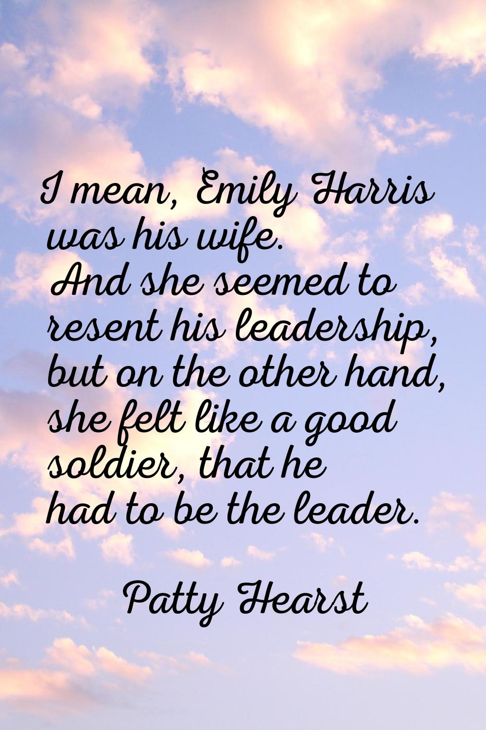 I mean, Emily Harris was his wife. And she seemed to resent his leadership, but on the other hand, 
