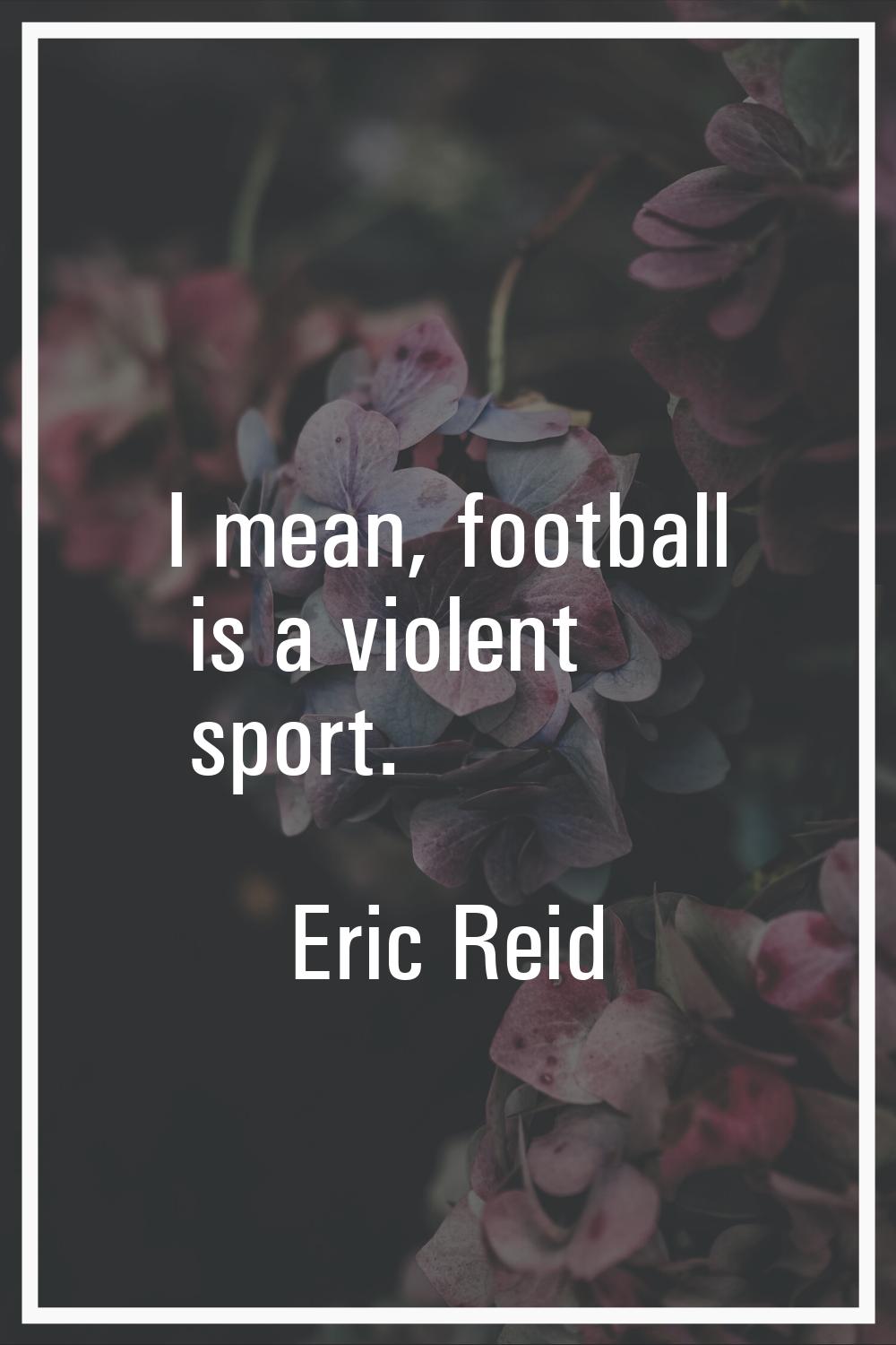 I mean, football is a violent sport.