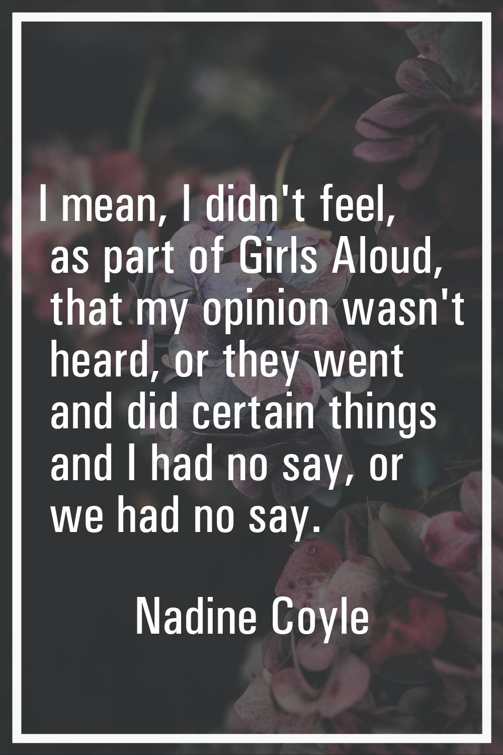 I mean, I didn't feel, as part of Girls Aloud, that my opinion wasn't heard, or they went and did c