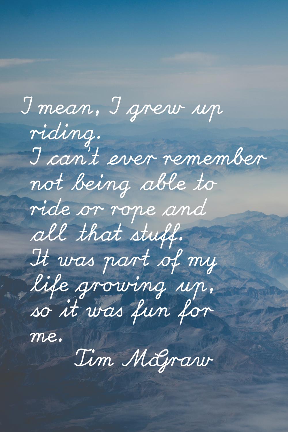 I mean, I grew up riding. I can't ever remember not being able to ride or rope and all that stuff. 