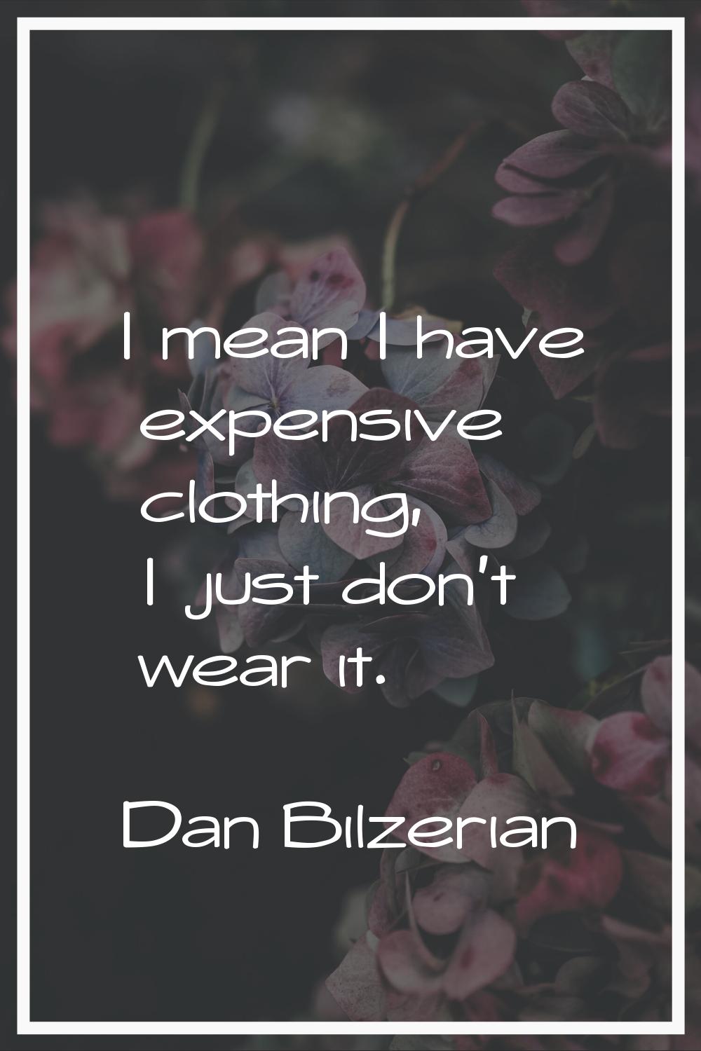 I mean I have expensive clothing, I just don't wear it.