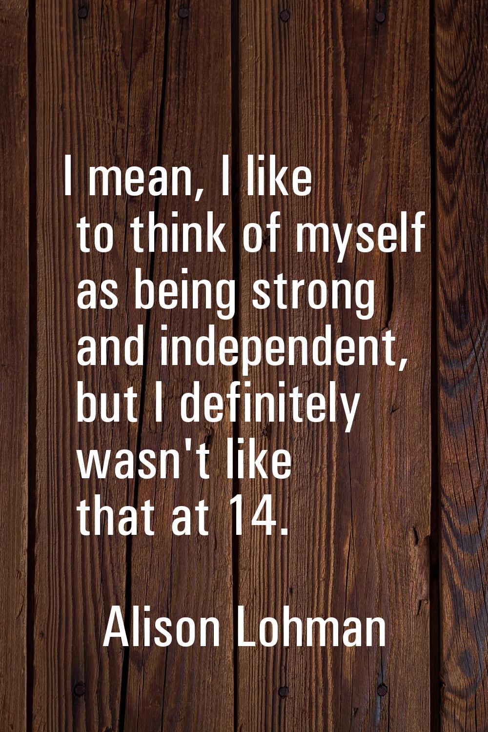 I mean, I like to think of myself as being strong and independent, but I definitely wasn't like tha
