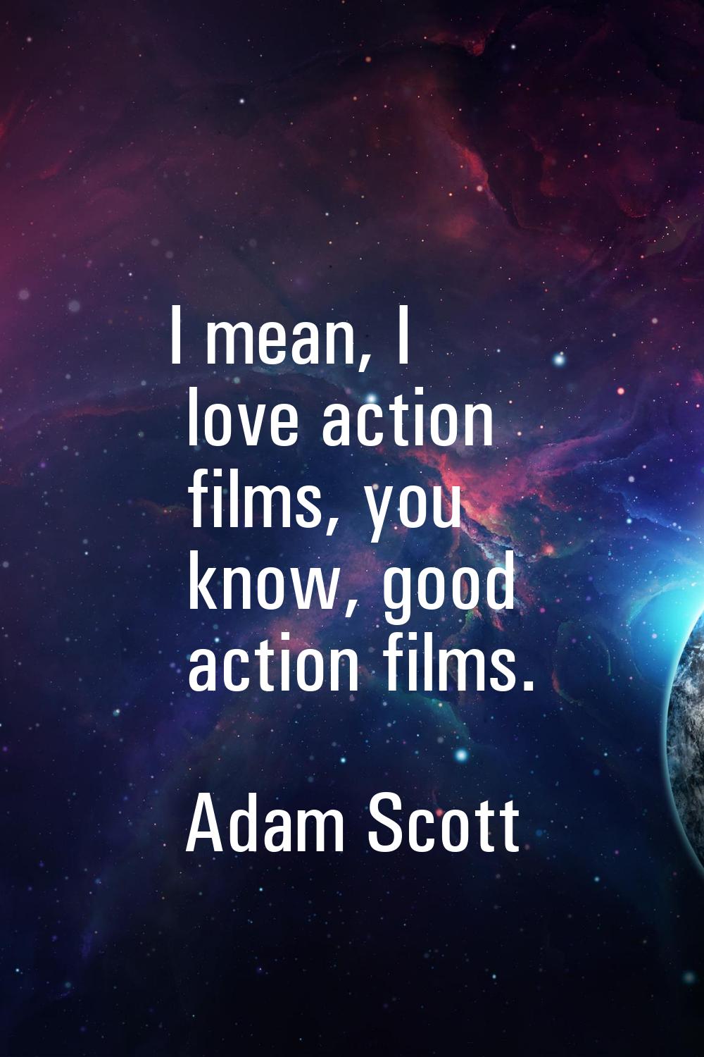 I mean, I love action films, you know, good action films.