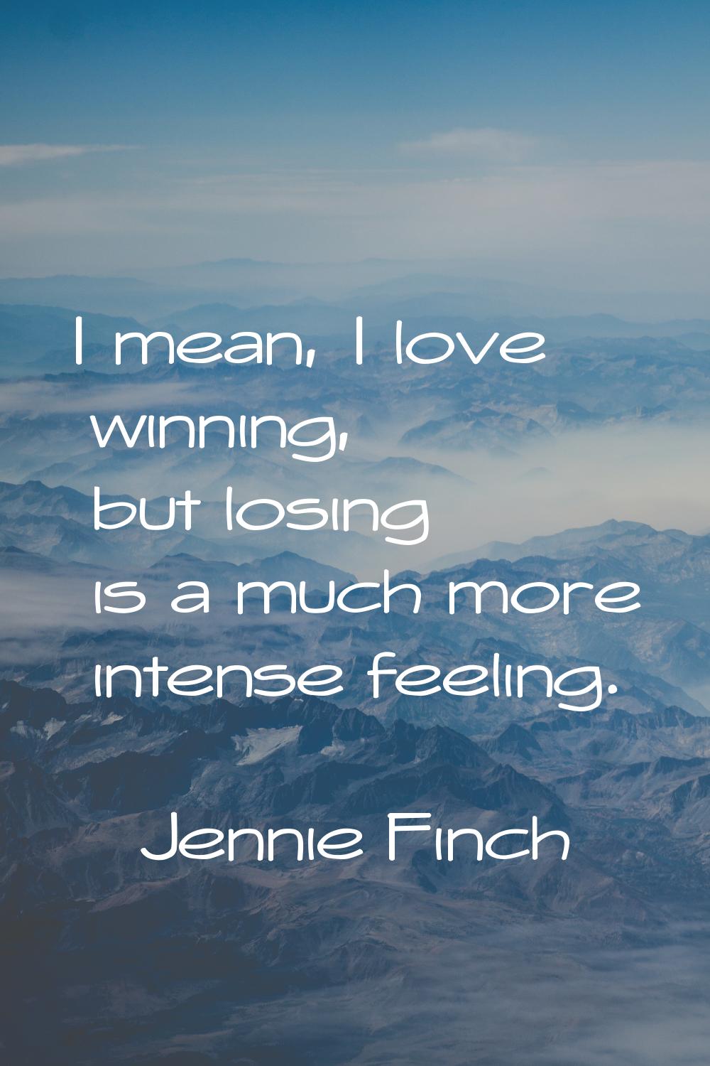 I mean, I love winning, but losing is a much more intense feeling.