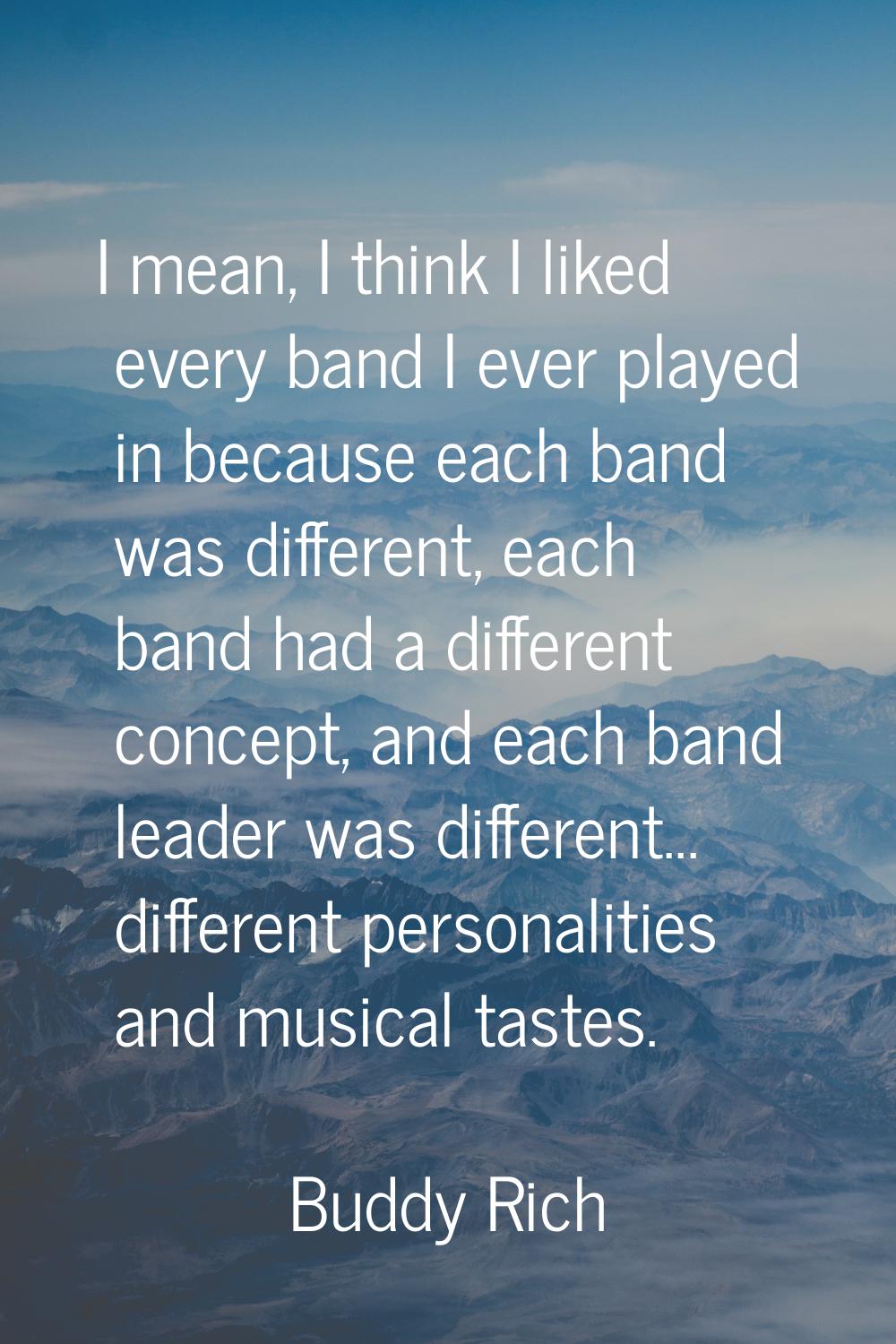 I mean, I think I liked every band I ever played in because each band was different, each band had 