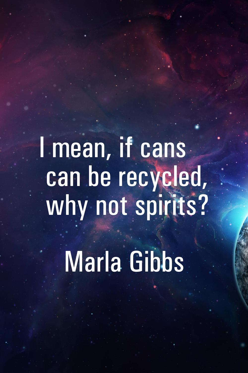 I mean, if cans can be recycled, why not spirits?
