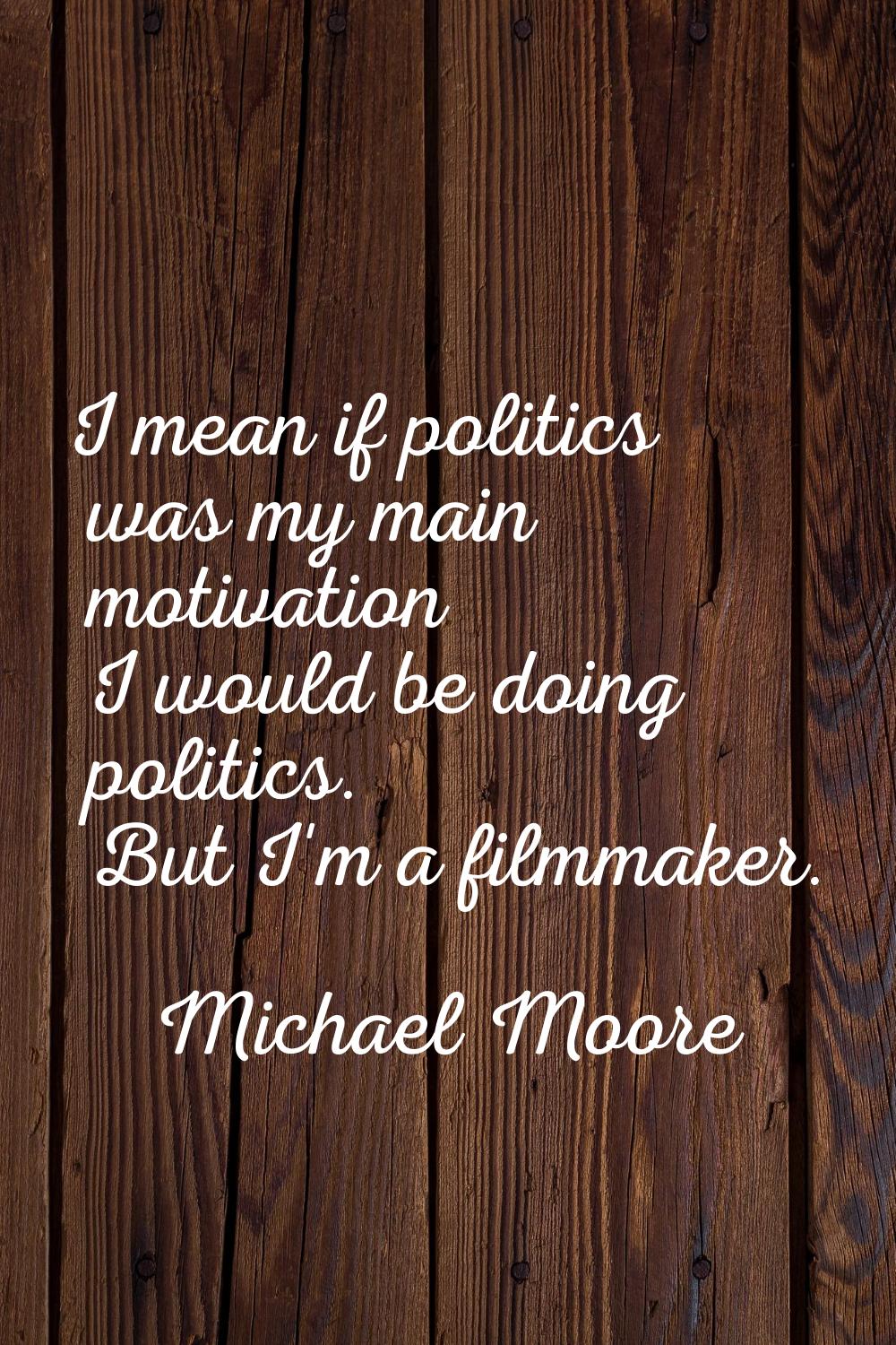 I mean if politics was my main motivation I would be doing politics. But I'm a filmmaker.