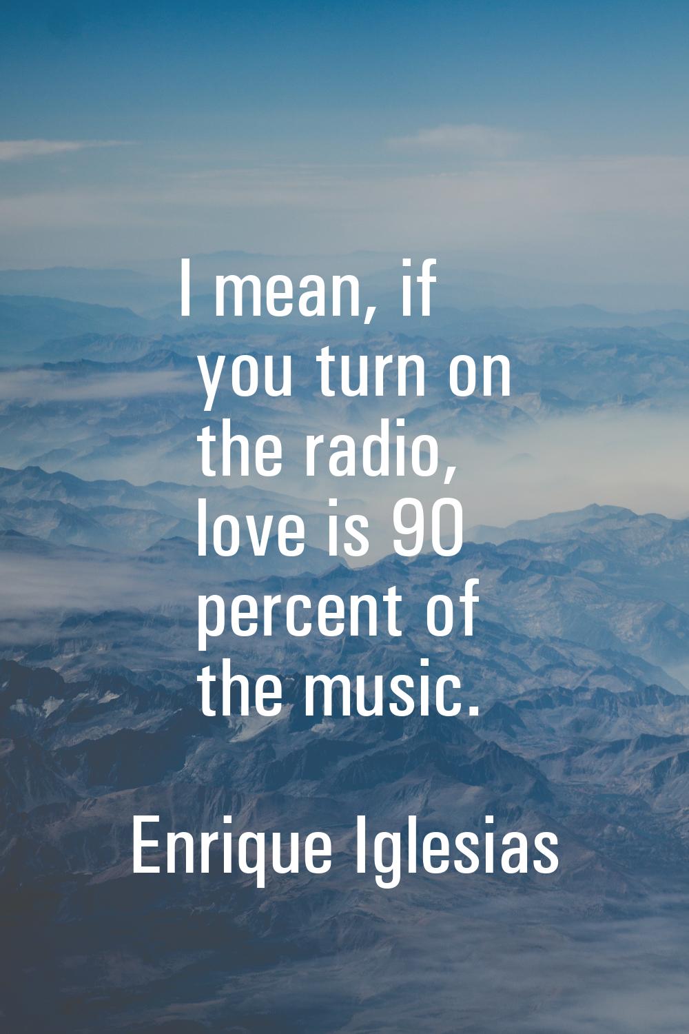 I mean, if you turn on the radio, love is 90 percent of the music.
