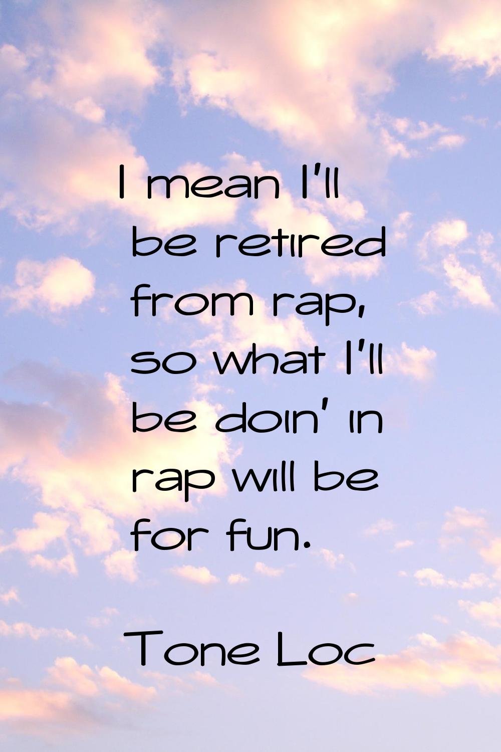 I mean I'll be retired from rap, so what I'll be doin' in rap will be for fun.