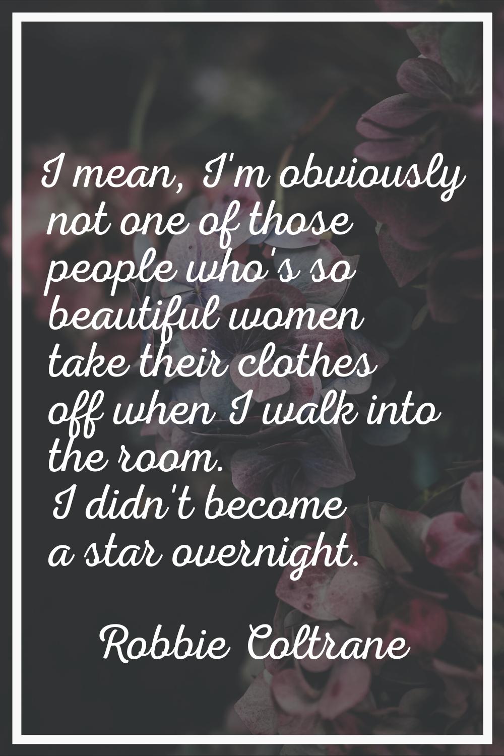 I mean, I'm obviously not one of those people who's so beautiful women take their clothes off when 