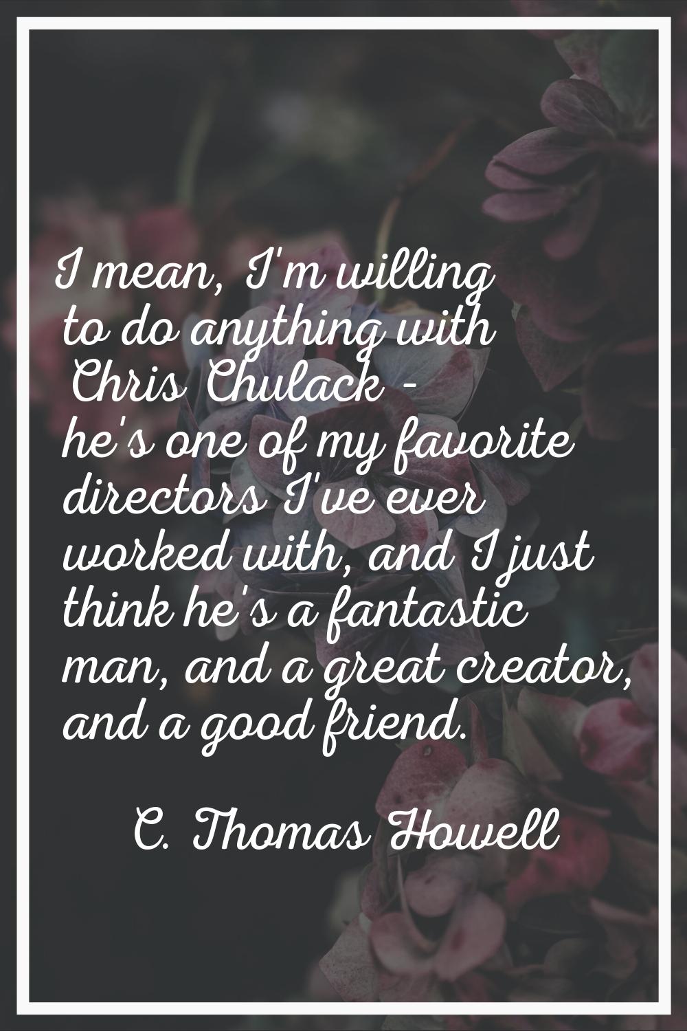 I mean, I'm willing to do anything with Chris Chulack - he's one of my favorite directors I've ever