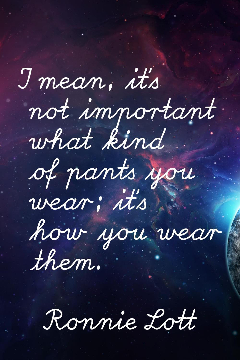 I mean, it's not important what kind of pants you wear; it's how you wear them.