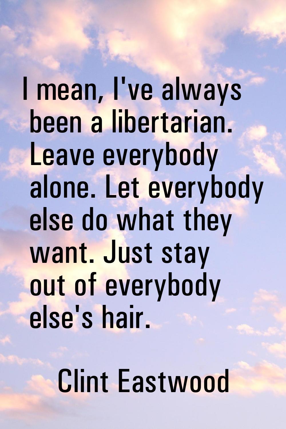 I mean, I've always been a libertarian. Leave everybody alone. Let everybody else do what they want