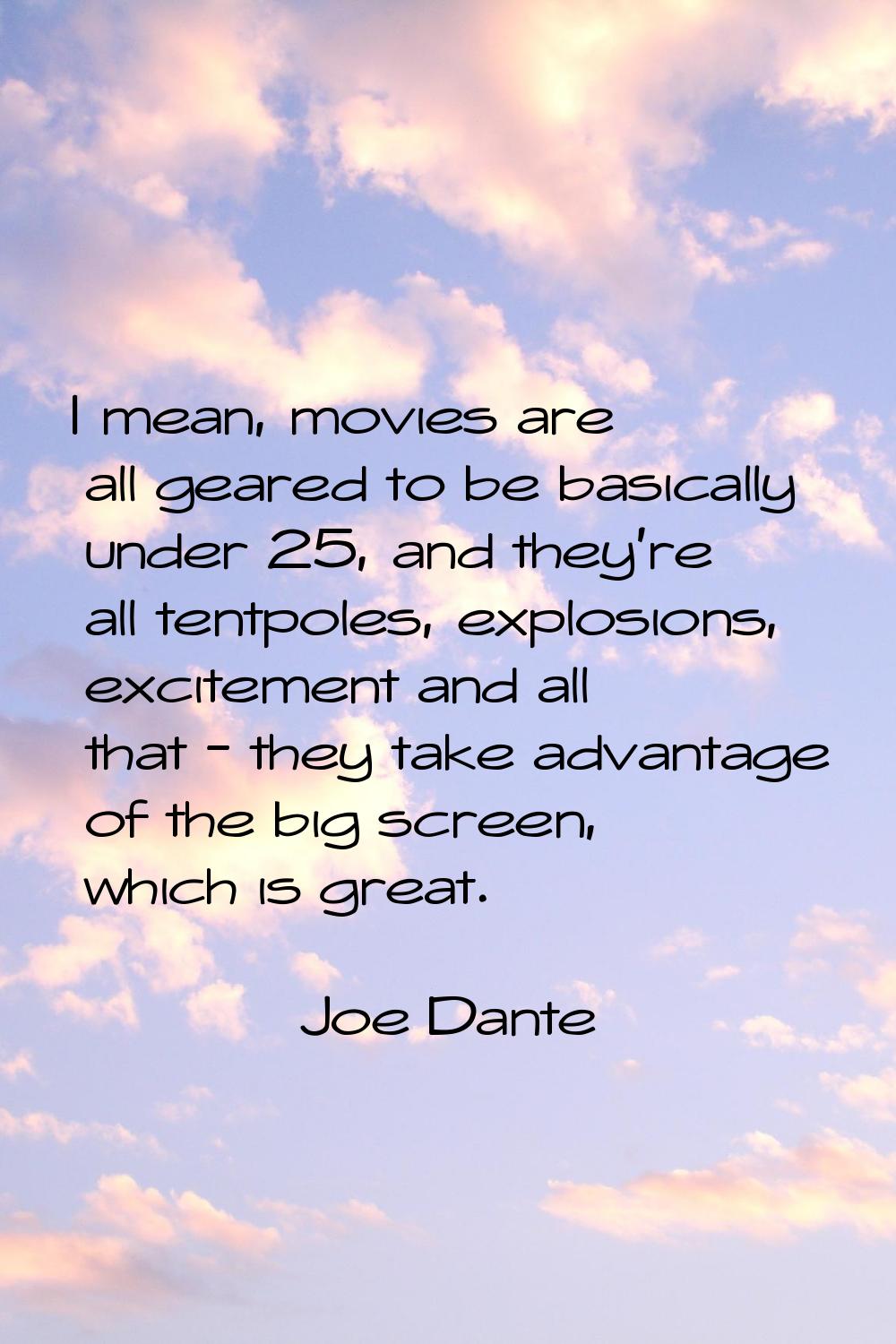 I mean, movies are all geared to be basically under 25, and they're all tentpoles, explosions, exci
