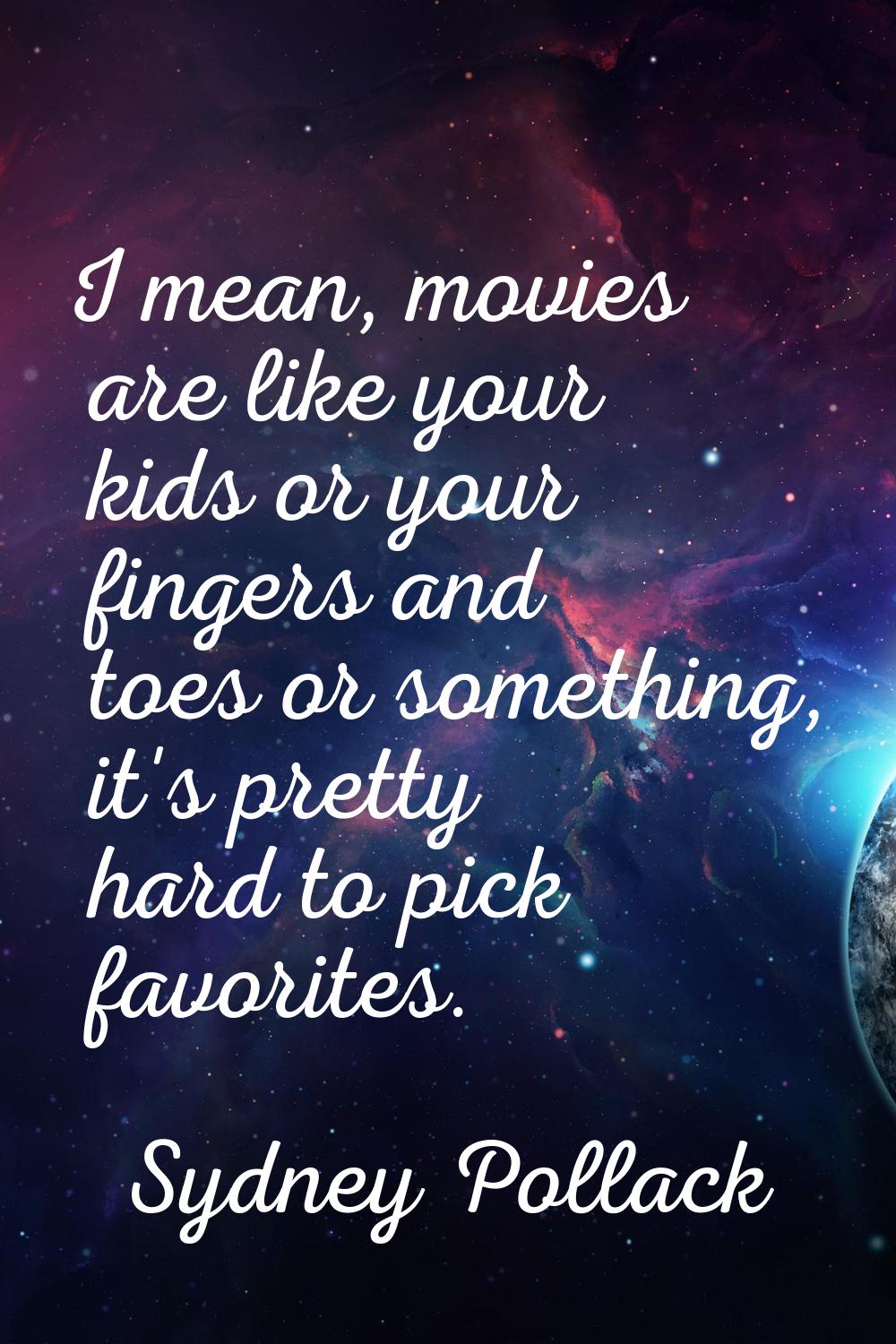 I mean, movies are like your kids or your fingers and toes or something, it's pretty hard to pick f