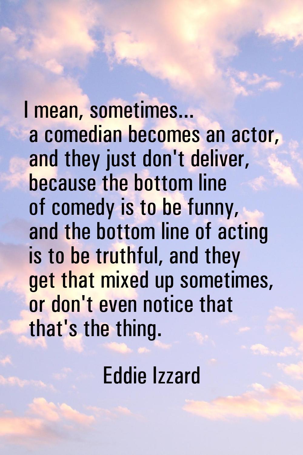 I mean, sometimes... a comedian becomes an actor, and they just don't deliver, because the bottom l