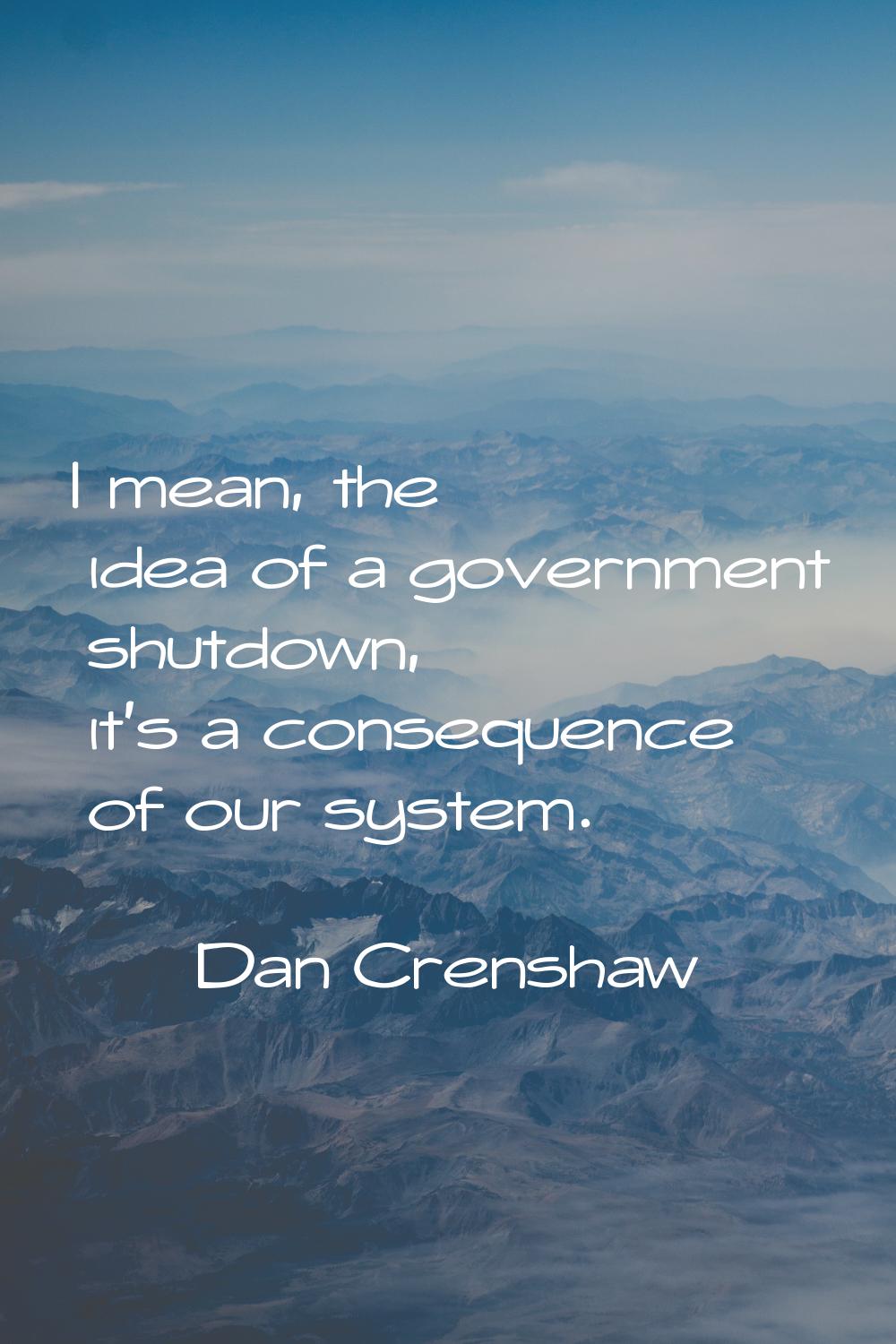 I mean, the idea of a government shutdown, it's a consequence of our system.