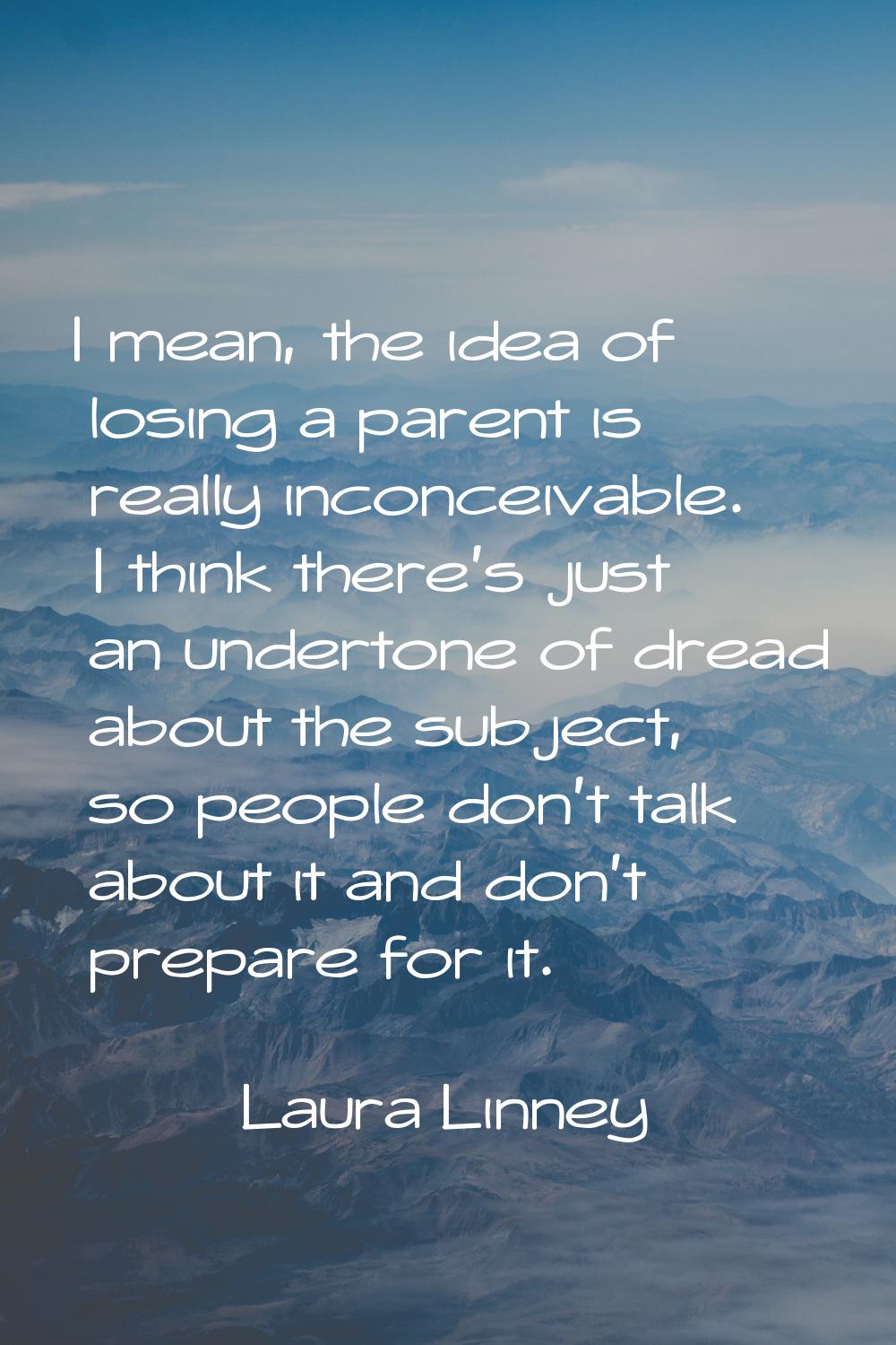 I mean, the idea of losing a parent is really inconceivable. I think there's just an undertone of d