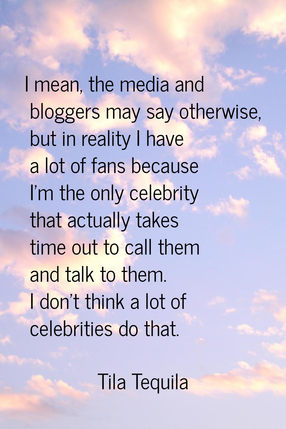 I mean, the media and bloggers may say otherwise, but in reality I have a lot of fans because I'm t