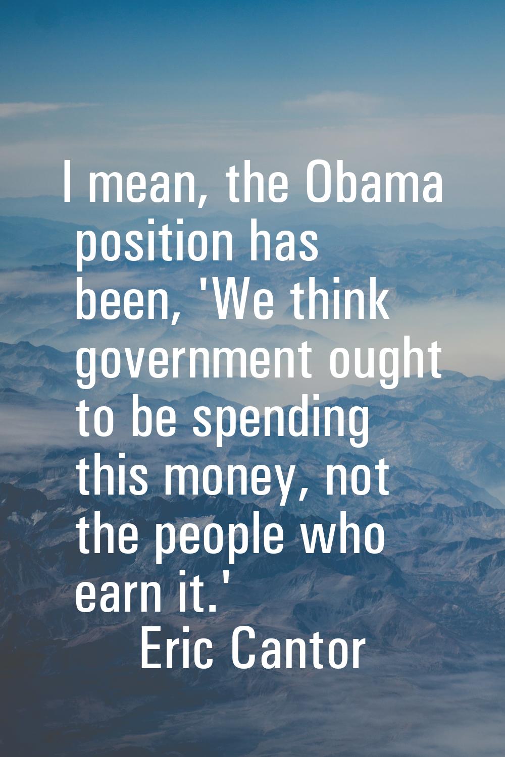 I mean, the Obama position has been, 'We think government ought to be spending this money, not the 
