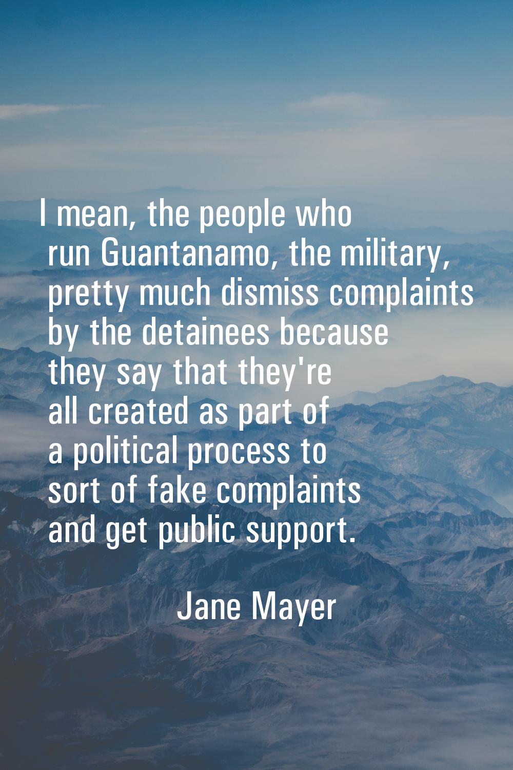 I mean, the people who run Guantanamo, the military, pretty much dismiss complaints by the detainee
