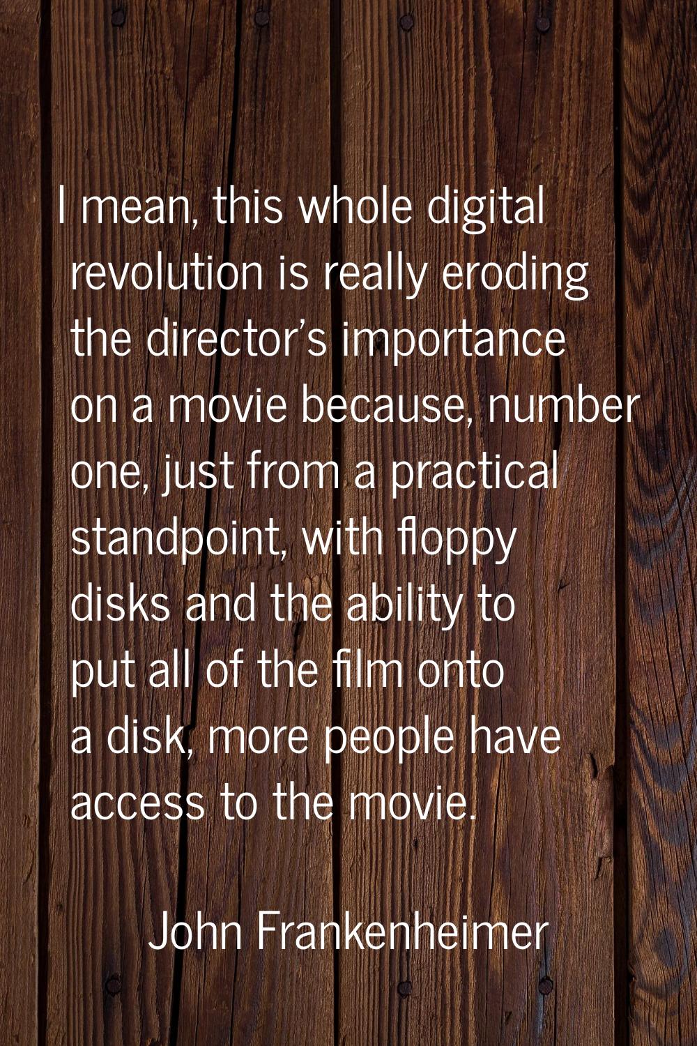 I mean, this whole digital revolution is really eroding the director's importance on a movie becaus