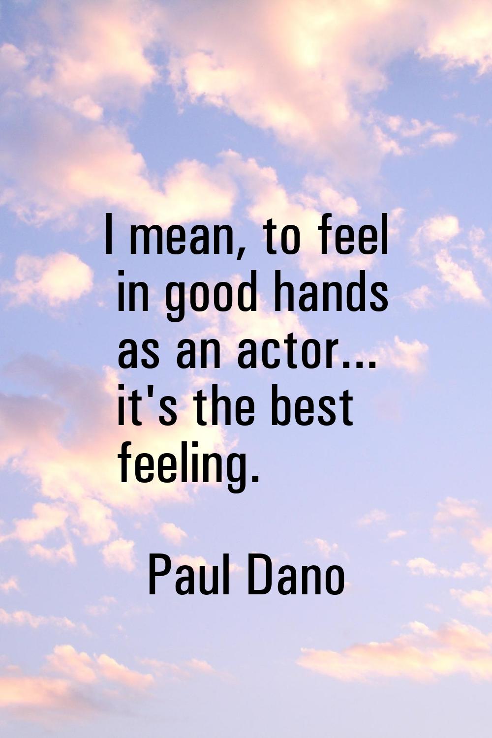 I mean, to feel in good hands as an actor... it's the best feeling.