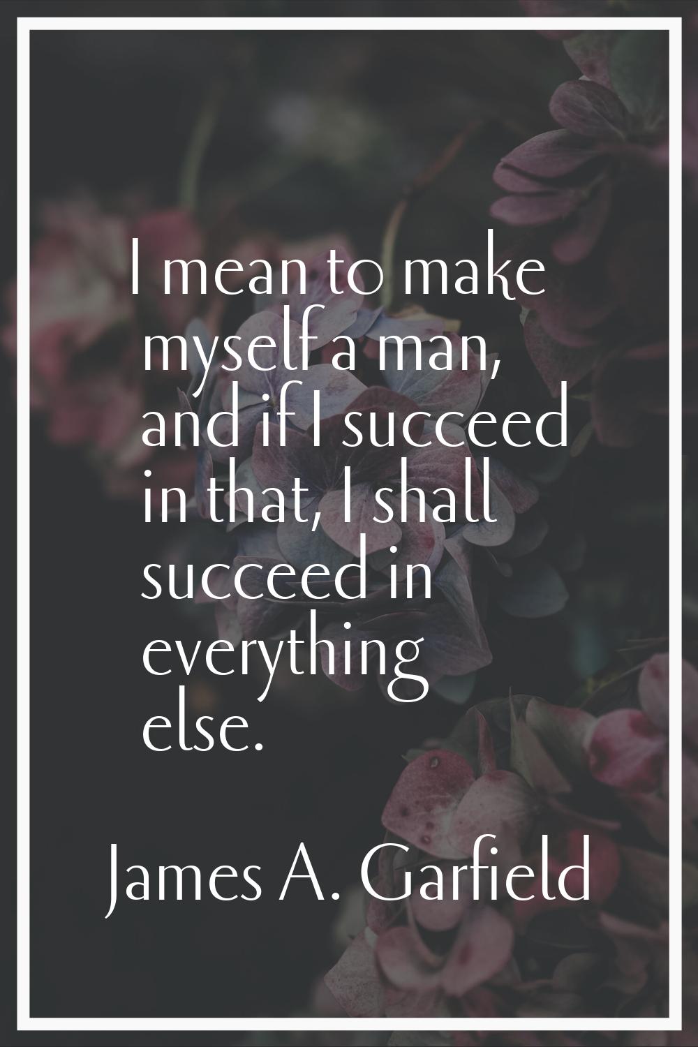 I mean to make myself a man, and if I succeed in that, I shall succeed in everything else.