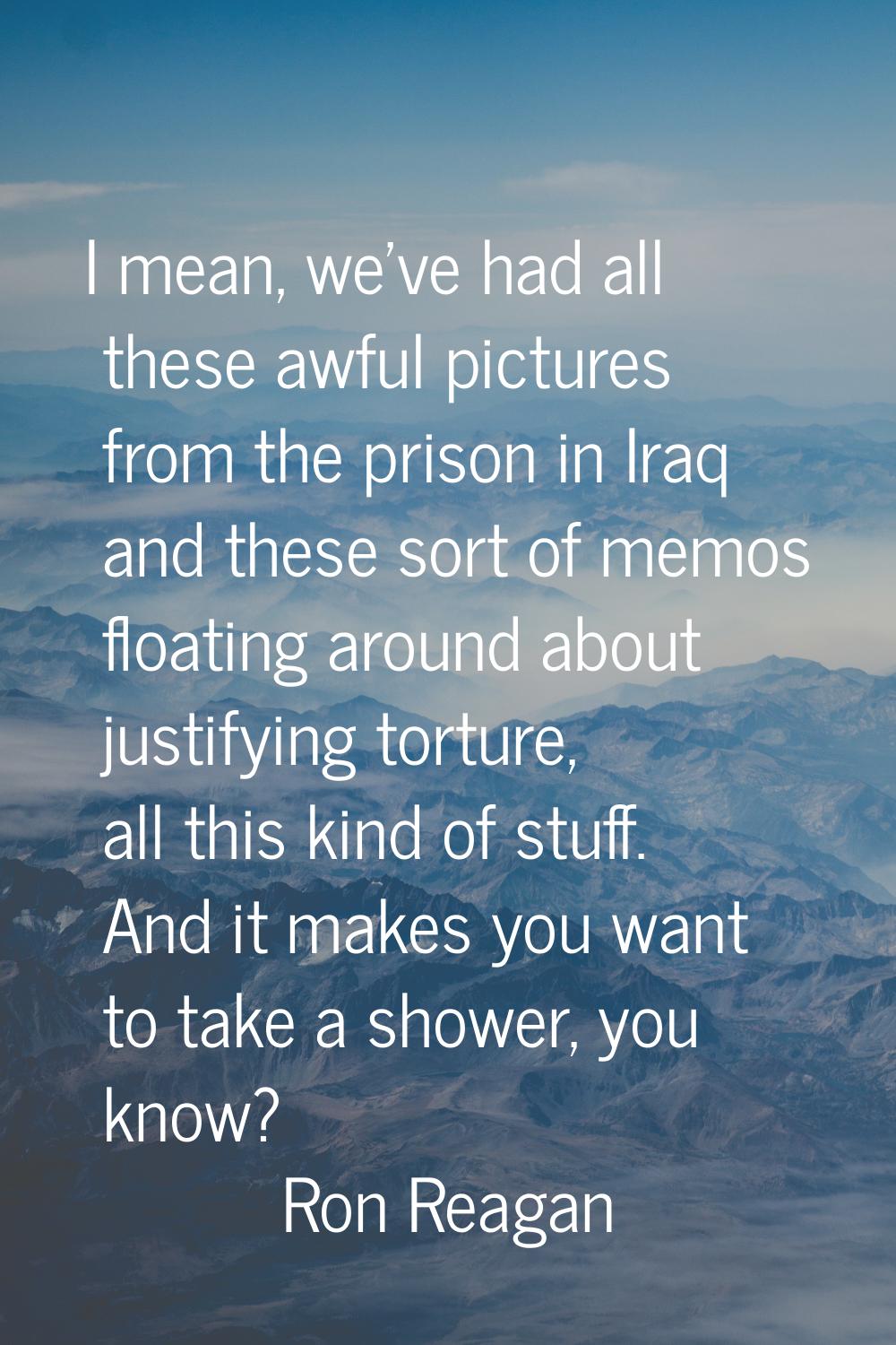I mean, we've had all these awful pictures from the prison in Iraq and these sort of memos floating