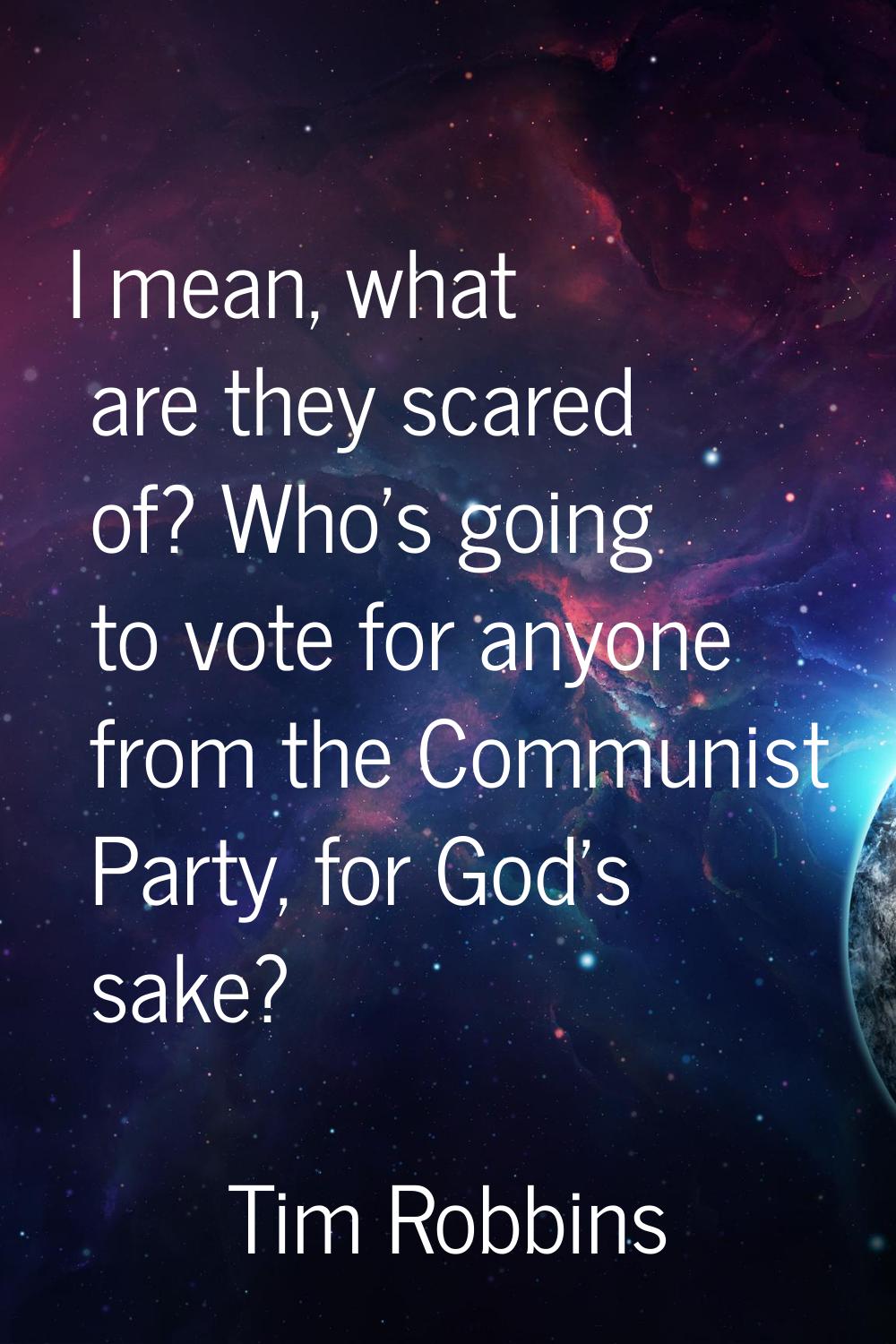 I mean, what are they scared of? Who's going to vote for anyone from the Communist Party, for God's