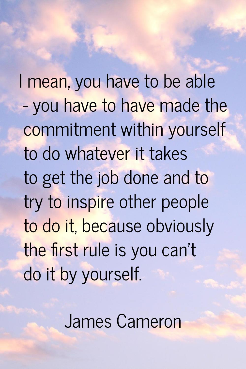 I mean, you have to be able - you have to have made the commitment within yourself to do whatever i