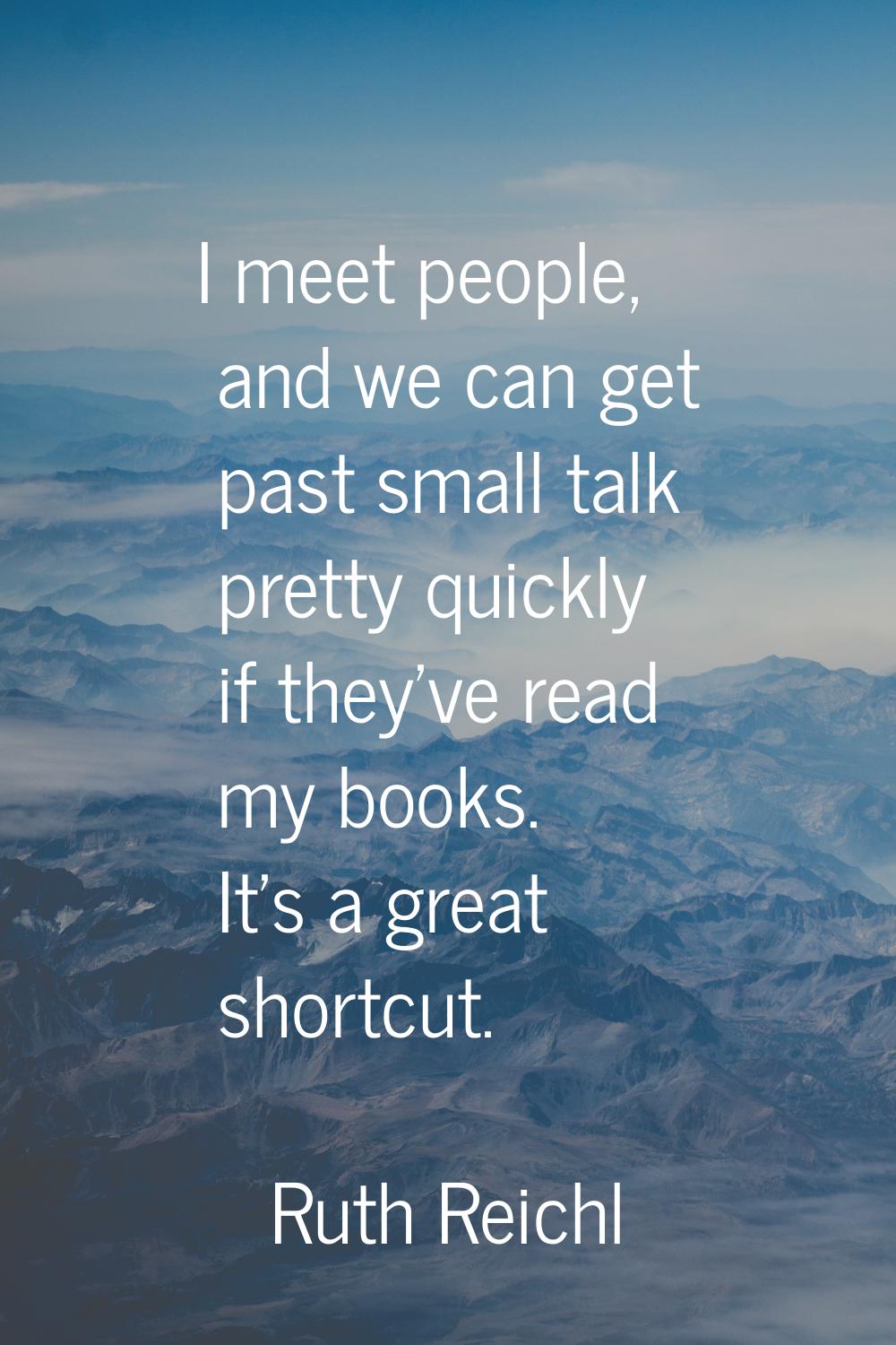 I meet people, and we can get past small talk pretty quickly if they've read my books. It's a great