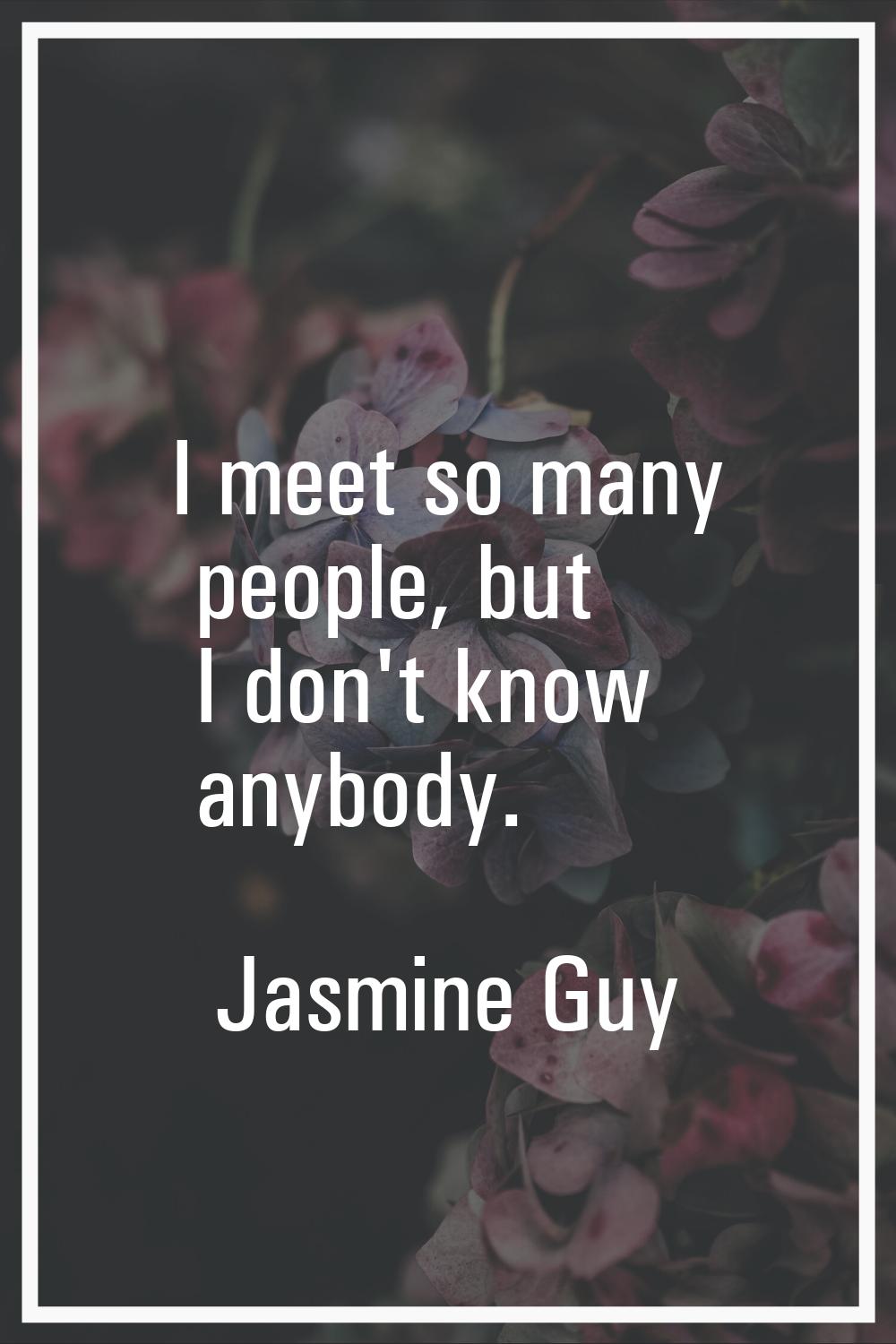 I meet so many people, but I don't know anybody.